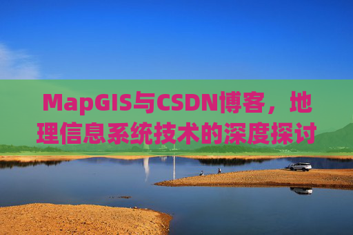 MapGIS与CSDN博客,地理信息系统技术的深度探讨